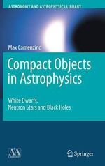 Compact Objects in Astrophysics : White Dwarfs, Neutron Stars and Black Holes - Max Camenzind