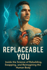 Replaceable You : Inside the Science of Rebuilding, Swapping, and Reimagining the Human Body - Rachel Simmons