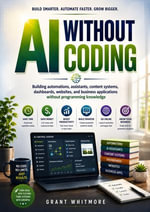 AI Without Coding : Building automations, assistants, content systems, dashboards, websites, and business applications without programming knowledge - Grant Whitmore