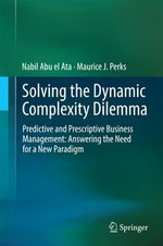 Solving the Dynamic Complexity Dilemma : Predictive and Prescriptive Business Management: Answering the Need for a New Paradigm - Nabil Abu el Ata