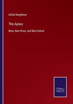The Apiary : Bees, Bee-Hives, and Bee-Culture - Alfred Neighbour
