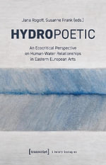 Hydropoetics : An Ecocritical Perspective on Human-Water Relationships in Eastern European Arts - Jana Rogoff