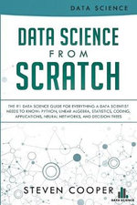 Data Science From Scratch : The #1 Data Science Guide For Everything A Data Scientist Needs To Know: Python, Linear Algebra, Statistics, Coding, Applications, Neural Networks, And Decision Trees - Steven Cooper