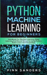 Python Machine Learning For Beginners : Handbook For Machine Learning, Deep Learning And Neural Networks Using Python, Scikit-Learn And TensorFlow - Finn Sanders
