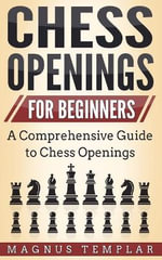 Chess Openings for Beginners : A Comprehensive Guide to Chess Openings - Magnus Templar