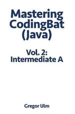 Mastering CodingBat (Java), Vol. 2 : Intermediate A - Gregor Ulm