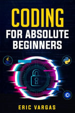 CODING FOR ABSOLUTE BEGINNERS : How to Keep Your Data Safe from Hackers by Mastering the Basic Functions of Python, Java, and C++ (2022 Guide for Newbies) - Eric Vargas