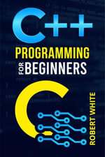 C++ Programming for Beginners : Get Started with a Multi-Paradigm Programming Language. Start Managing Data with Step-by-Step Instructions on How to Write Your First Program (2022 Guide for Newbies) - Robert White
