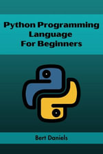 PYTHON PROGRAMMING LANGUAGE FOR BEGINNERS : Learn Python from Scratch and Kickstart Your Programming Journey (2023 Crash Course) - Bert Daniels