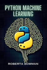 PYTHON MACHINE LEARNING : Leveraging Python for Implementing Machine Learning Algorithms and Applications (2023 Guide) - Roberta Bowman
