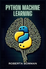 Python Machine Learning : Leveraging Python for Implementing Machine Learning Algorithms and Applications (2023 Guide) - Roberta Bowman