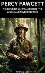 Percy Fawcett : The Explorer Who Walked into the Jungle and Never Returned - Thomas Loki