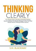 Thinking Clearly : The Ultimate Guide to The Power Of Positive Thinking, Discover and Learn the Effective Strategies to Train Your Mind Towards Positive Thinking to Achieve Success - S.M. Blackway