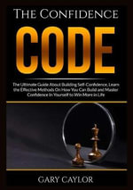 The Confidence Code : The Ultimate Guide About Building Self-Confidence, Learn the Effective Methods On How You Can Build and Master Confidence In Yourself to Win More in Life - Gary Caylor