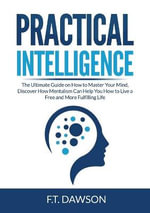 Practical Intelligence : The Ultimate Guide on How to Master Your Mind, Discover How Mentalism Can Help You How to Live a Free and More Fulfilling Life - F.T. Dawson