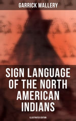 Sign Language of the North American Indians (Illustrated Edition) : Compared With That Among Other Peoples And Deaf-Mutes - Garrick Mallery