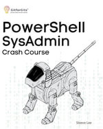PowerShell SysAdmin Crash Course : Unlock the Full Potential of PowerShell with Advanced Techniques, Automation, Configuration Management and Integration - Steeve Lee