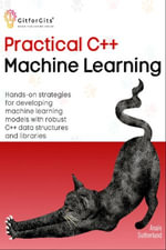 Practical C++ Machine Learning : Hands-on strategies for developing simple machine learning models using C++ data structures and libraries - Anais Sutherland