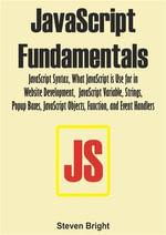 JavaScript Fundamentals : JavaScript Syntax, What JavaScript is Use for in Website Development, JavaScript Variable, Strings, Popup Boxes, JavaScript Objects, Function, and Event Handlers - Steven Bright