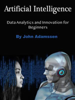 Artificial Intelligence : Data Analytics and Innovation for Beginners - John Adamssen