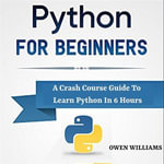 Python For Beginners : A Crash Course Guide to Learn Python In 6 Hours - Owen Williams