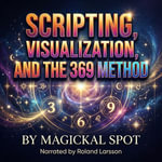 Scripting, Visualization, And The 369 Method : Practical Manifestation Techniques To Reprogram Your Mind And Create Real Results - Magickal Spot