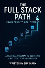 The Full Stack Path : From Zero to Deployment: A Beginner-Friendly Guide to Building, Testing, and Launching Complete Web Applications with HTML, CSS, JavaScript, Node.js, React, and More - Shashank .