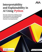 Interpretability and Explainability in AI Using Python : Decrypt AI Decision-Making Using Interpretability and Explainability with Python to Build Reliable Machine Learning Systems (English Edition) - Aruna Chakkirala