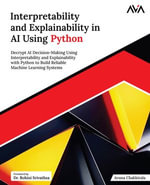 Interpretability and Explainability in AI Using Python : Decrypt AI Decision-Making Using Interpretability and Explainability with Python to Build Reliable Machine Learning Systems - Aruna Chakkirala