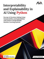 Interpretability and Explainability in AI Using Python : Decrypt AI Decision-Making Using Interpretability and Explainability with Python to Build Reliable Machine Learning Systems (English Edition) - Aruna Chakkirala