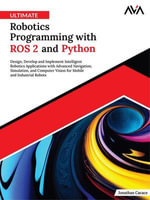 Ultimate Robotics Programming with ROS 2 and Python : Design, Develop, and Implement Intelligent Robotics Applications with Advanced Navigation, Simulation, and Computer Vision for Mobile and Industrial Robots - Jonathan Cacace