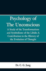 Psychology of the Unconscious : A Study of the Transformations and Symbolisms of the Libido, a Contribution to the History of the Evolution of Thought - Dr. C. G. Jung