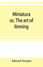 Miniatura; or, The art of limning - Edward Norgate