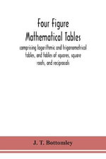Four Figure Mathematical Tables; Comprising Logarithmic And Trigonometrical Tables, And Tables Of Squares, Square Roots, And Reciprocals - J. T. Bottomley
