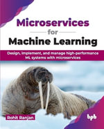 Microservices for Machine Learning : Design, implement, and manage high-performance ML systems with microservices - Rohit Rajan