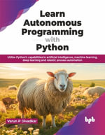 Learn Autonomous Programming with Python : Utilize Python's Capabilities in Artificial Intelligence, Machine Learning, Deep Learning and Robotic Process Automation - Varun P Divadkar