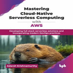 Mastering Cloud-Native Serverless Computing with AWS : Developing full-stack Serverless Solutions and Incorporating Modern DevOps Practices - Adarsh Krishnamurthy