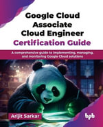 Google Cloud Associate Cloud Engineer Certification Guide : A comprehensive guide to implementing, managing, and monitoring Google Cloud solutions - Arijit Sarkar