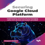 Securing Google Cloud Platform : Implementing cloud security by leveraging native GCP services and modern principles - Deepam Kanjani
