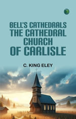 Bell's Cathedrals : The Cathedral Church of Carlisle - C. King Eley