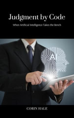 Judgment by Code : When Artificial Intelligence Takes the Bench - Corin Hale