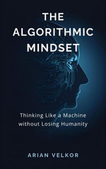 The Algorithmic Mindset : Thinking Like a Machine Without Losing Humanity - Arian Velkor