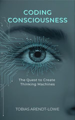 Coding Consciousness : The Quest to Create Thinking Machines - Tobias Arendt-Lowe