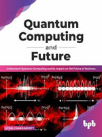 Quantum Computing and Future : Understand Quantum Computing and Its Impact on the Future of Business - Utpal Chakraborty