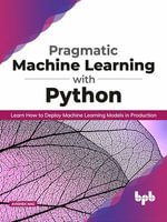 Pragmatic Machine Learning with Python : Learn How to Deploy Machine Learning Models in Production - Avishek Nag