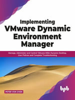Implementing VMware Dynamic Environment Manager : Manage, Administer and Control VMware DEM, Dynamic Desktop, User Policies and Complete Troubleshooting - Peter von Oven