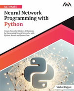 Ultimate Neural Network Programming with Python : Create Powerful Modern AI Systems by Harnessing Neural Networks with Python, Keras, and TensorFlow - Vishal Rajput