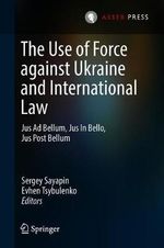 The Use of Force against Ukraine and International Law : Jus Ad Bellum, Jus In Bello, Jus Post Bellum - Sergey Sayapin