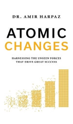 Atomic Changes : Harnessing the Unseen Forces That Drive Great Success - Dr. Amir Harpaz