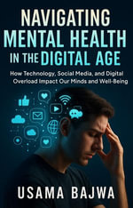 Navigating Mental Health in the Digital Age : How Technology, Social Media, and Digital Overload Impact Our Minds and Well-Being - Usama Bajwa